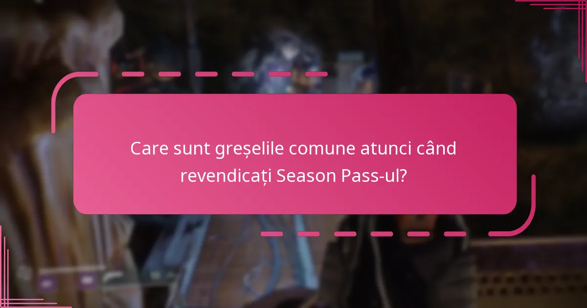 Care sunt greșelile comune atunci când revendicați Season Pass-ul?